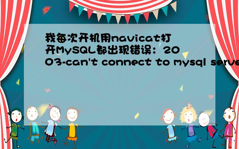 我每次开机用navicat打开MySQL都出现错误：2003-can't connect to mysql server