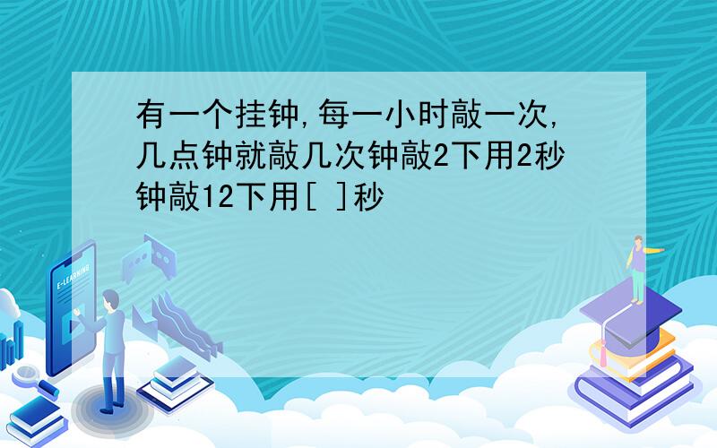 有一个挂钟,每一小时敲一次,几点钟就敲几次钟敲2下用2秒钟敲12下用[ ]秒