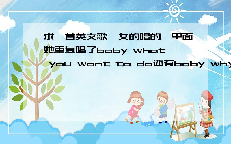 求一首英文歌,女的唱的,里面她重复唱了baby what you want to do还有baby why you ta