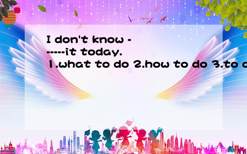 I don't know ------it today.1.what to do 2.how to do 3.to do