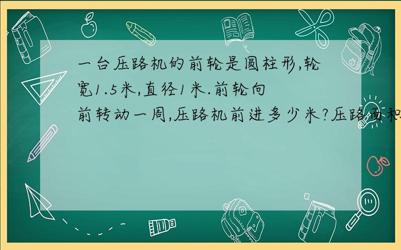 一台压路机的前轮是圆柱形,轮宽1.5米,直径1米.前轮向前转动一周,压路机前进多少米?压路面积是多少平方米?