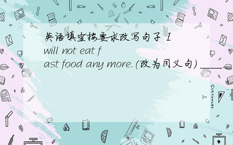 英语填空按要求改写句子 I will not eat fast food any more.(改为同义句) ____ _