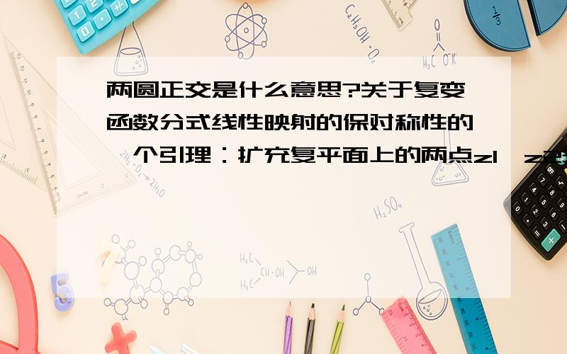 两圆正交是什么意思?关于复变函数分式线性映射的保对称性的一个引理：扩充复平面上的两点z1,z2关于圆c对称的充要条件是通