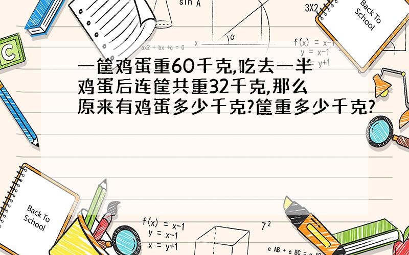 一筐鸡蛋重60千克,吃去一半鸡蛋后连筐共重32千克,那么原来有鸡蛋多少千克?筐重多少千克?