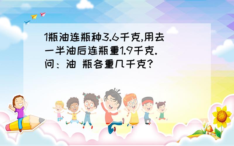 1瓶油连瓶种3.6千克,用去一半油后连瓶重1.9千克. 问：油 瓶各重几千克?