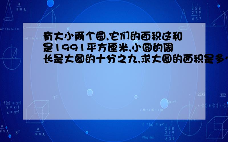 有大小两个圆,它们的面积这和是1991平方厘米,小圆的周长是大圆的十分之九,求大圆的面积是多少?