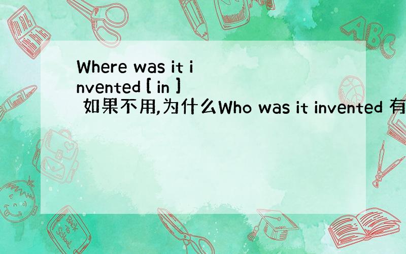 Where was it invented [ in ] 如果不用,为什么Who was it invented 有个b