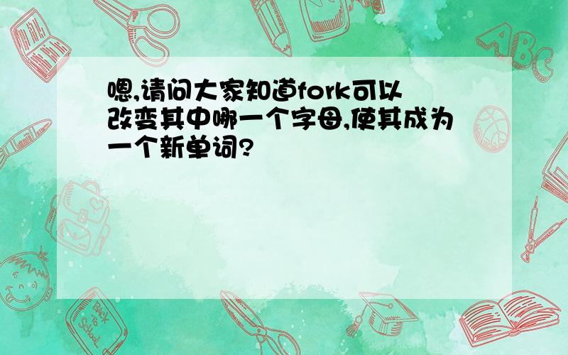 嗯,请问大家知道fork可以改变其中哪一个字母,使其成为一个新单词?