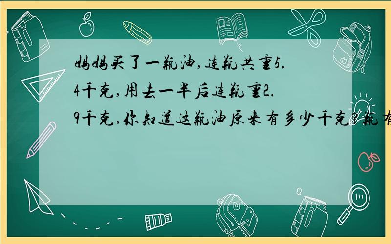 妈妈买了一瓶油,连瓶共重5.4千克,用去一半后连瓶重2.9千克,你知道这瓶油原来有多少千克?瓶有多重