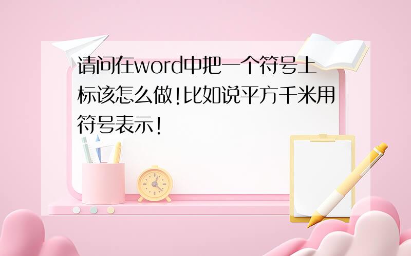 请问在word中把一个符号上标该怎么做!比如说平方千米用符号表示!