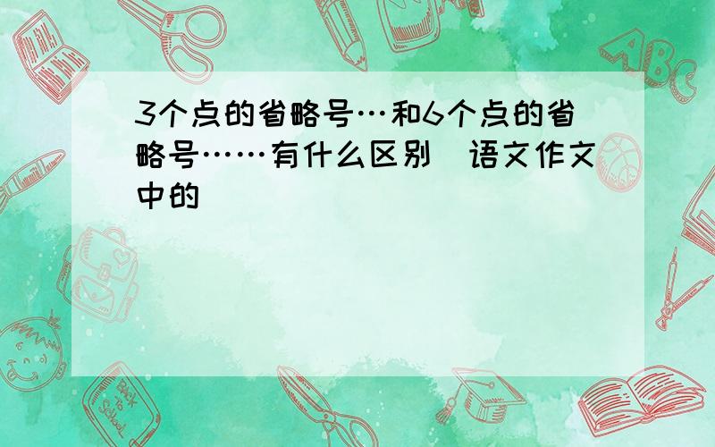 3个点的省略号…和6个点的省略号……有什么区别（语文作文中的）