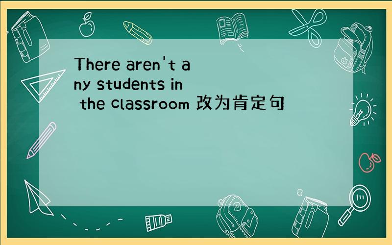 There aren't any students in the classroom 改为肯定句