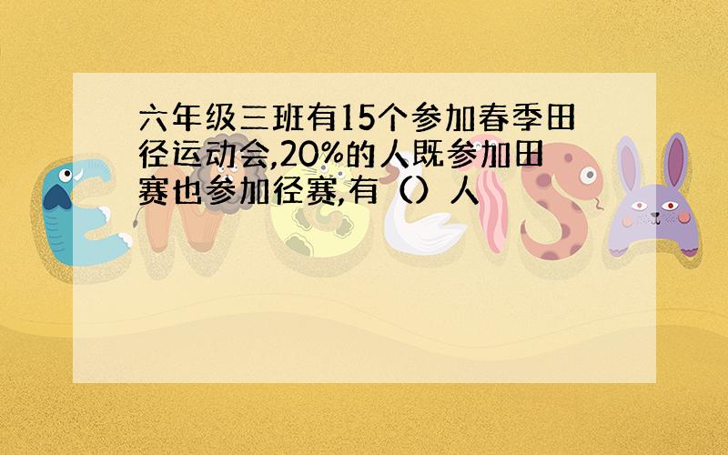 六年级三班有15个参加春季田径运动会,20%的人既参加田赛也参加径赛,有（）人