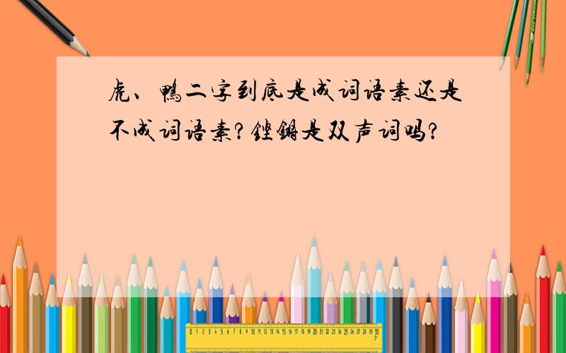 虎、鸭二字到底是成词语素还是不成词语素?铿锵是双声词吗?