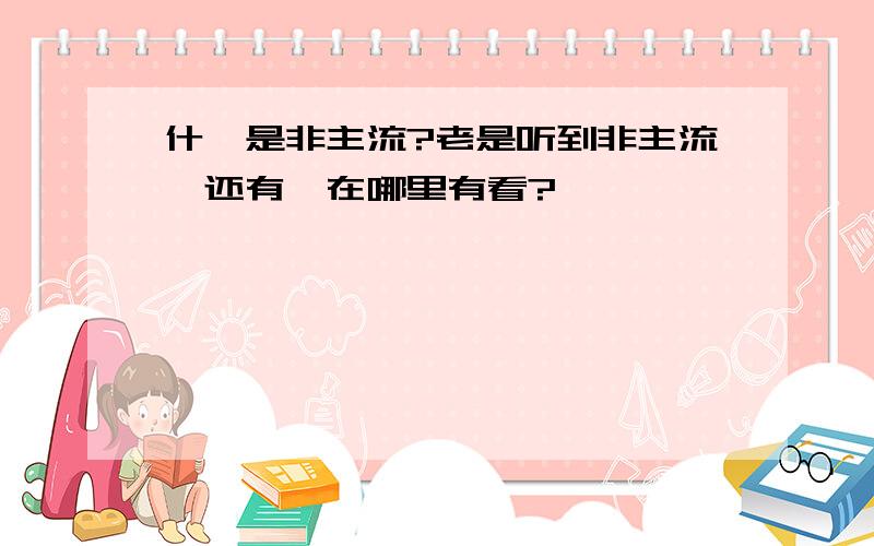 什麼是非主流?老是听到非主流,还有,在哪里有看?