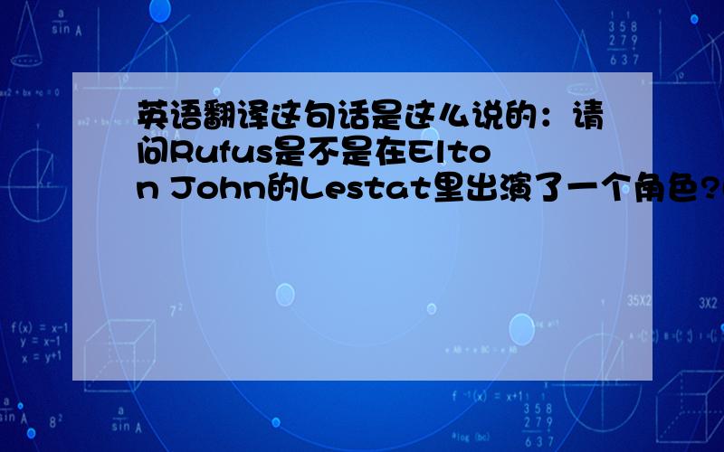 英语翻译这句话是这么说的：请问Rufus是不是在Elton John的Lestat里出演了一个角色?因为我在本地电视台的