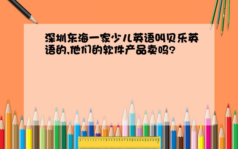 深圳东海一家少儿英语叫贝乐英语的,他们的软件产品卖吗?