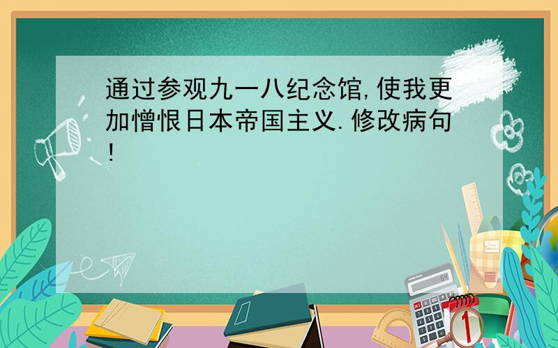 通过参观九一八纪念馆,使我更加憎恨日本帝国主义.修改病句!