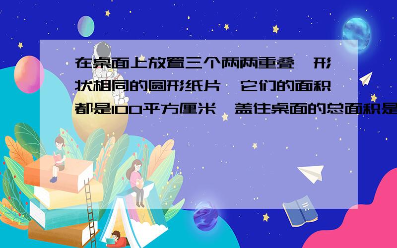 在桌面上放置三个两两重叠、形状相同的圆形纸片,它们的面积都是100平方厘米,盖住桌面的总面积是144