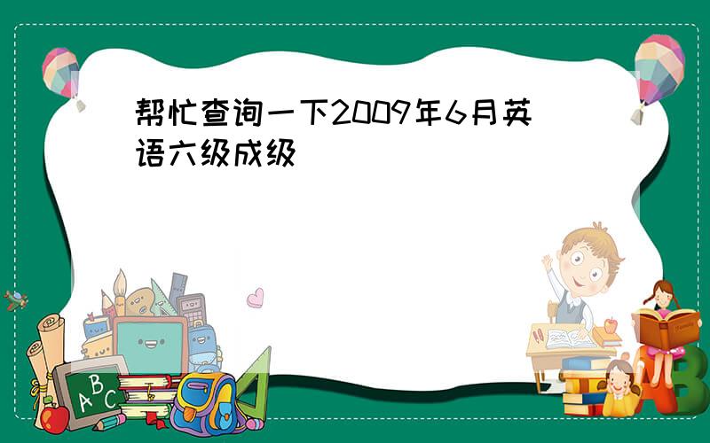 帮忙查询一下2009年6月英语六级成级