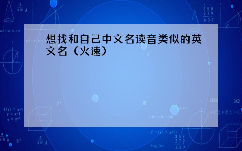 想找和自己中文名读音类似的英文名（火速）