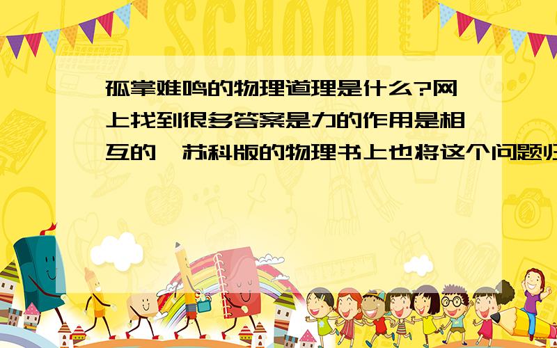 孤掌难鸣的物理道理是什么?网上找到很多答案是力的作用是相互的,苏科版的物理书上也将这个问题归类在力的作用是相互的内容里,