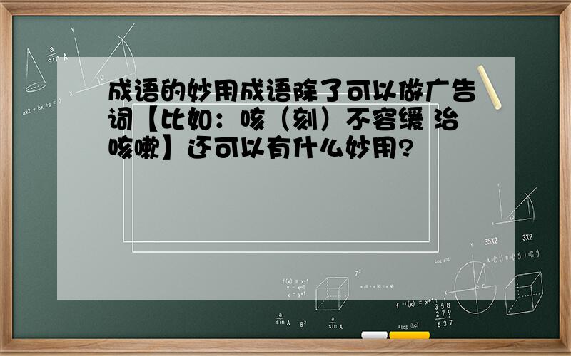 成语的妙用成语除了可以做广告词【比如：咳（刻）不容缓 治咳嗽】还可以有什么妙用?