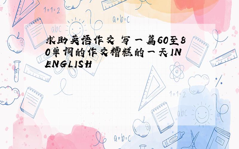 求助英语作文 写一篇60至80单词的作文糟糕的一天IN ENGLISH