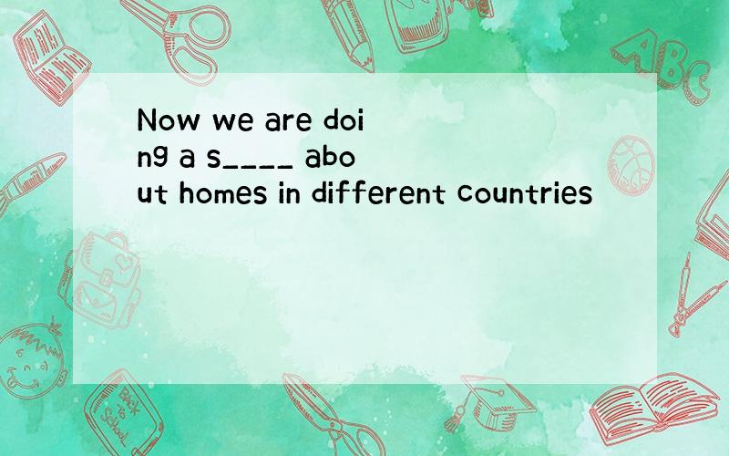 Now we are doing a s____ about homes in different countries