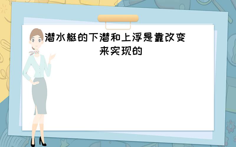 潜水艇的下潜和上浮是靠改变______来实现的．