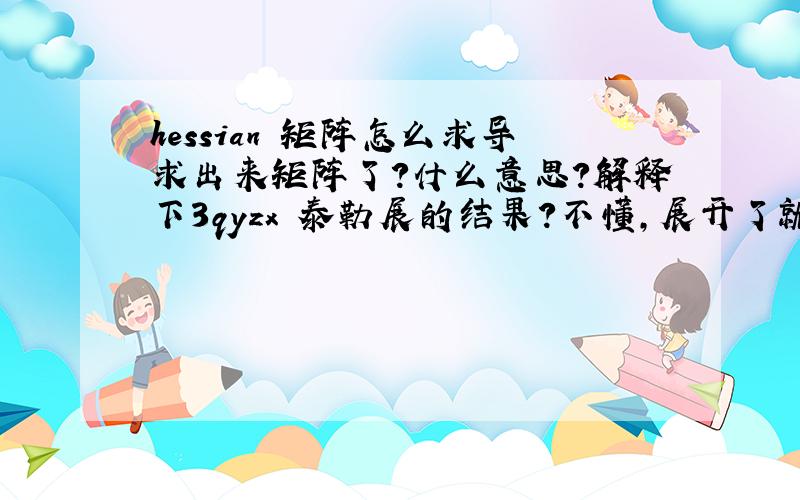 hessian 矩阵怎么求导求出来矩阵了?什么意思?解释下3qyzx 泰勒展的结果？不懂,展开了就成矩阵了？麻烦再说说，