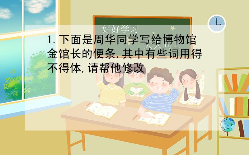 1.下面是周华同学写给博物馆金馆长的便条,其中有些词用得不得体,请帮他修改