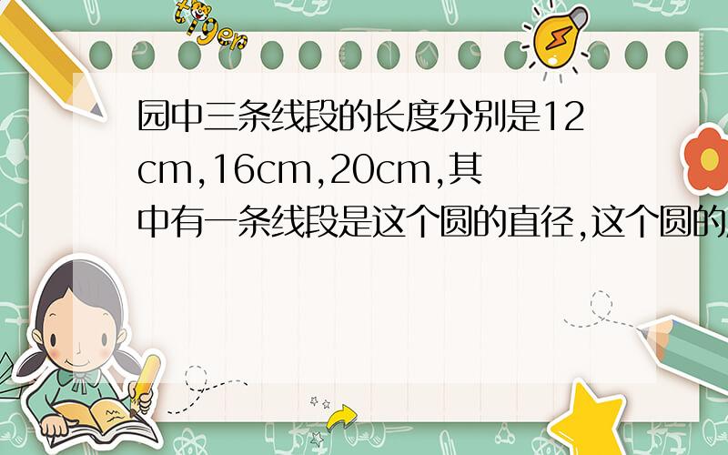 园中三条线段的长度分别是12cm,16cm,20cm,其中有一条线段是这个圆的直径,这个圆的周长是（）,面积是（）