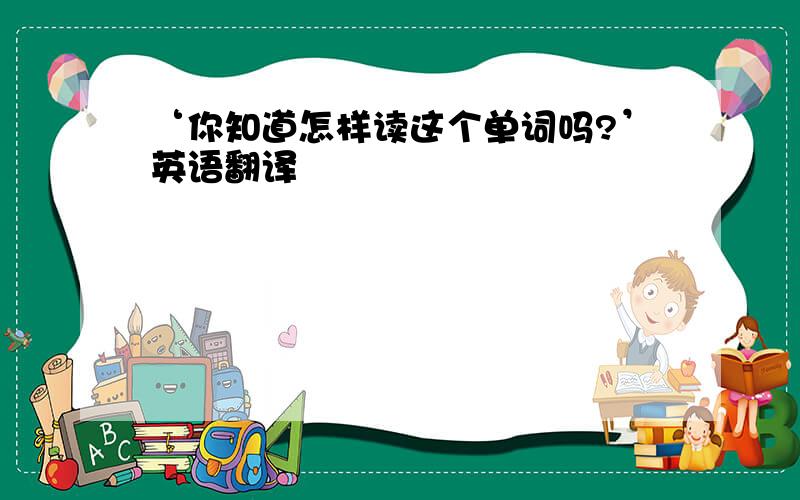 ‘你知道怎样读这个单词吗?’英语翻译