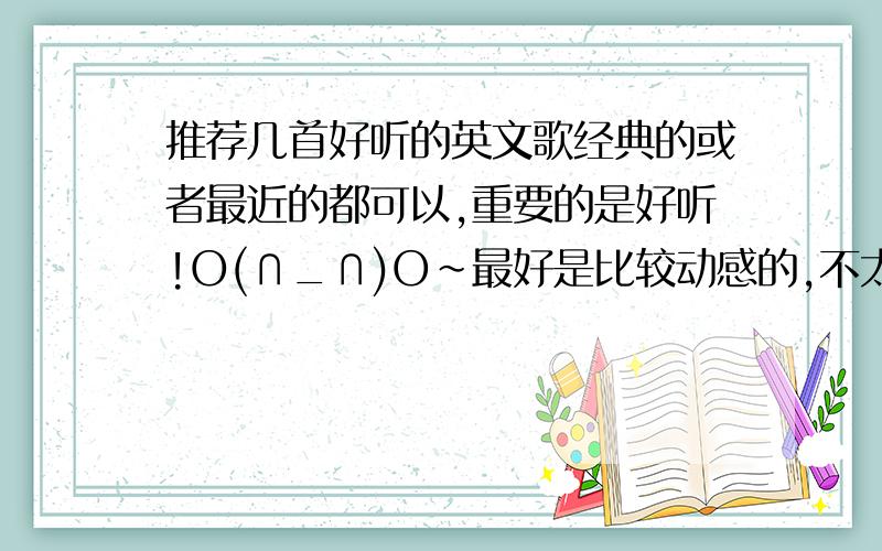 推荐几首好听的英文歌经典的或者最近的都可以,重要的是好听!O(∩_∩)O~最好是比较动感的,不太喜欢抒情的.