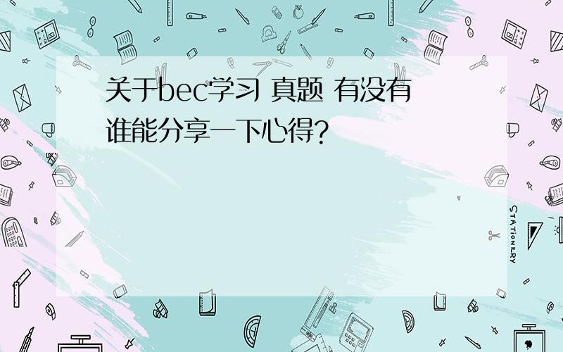 关于bec学习 真题 有没有谁能分享一下心得?