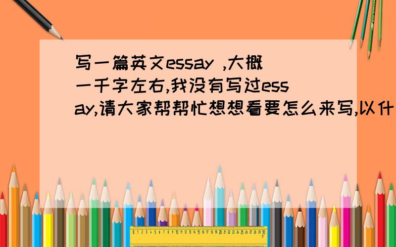 写一篇英文essay ,大概一千字左右,我没有写过essay,请大家帮帮忙想想看要怎么来写,以什么格式,几个段