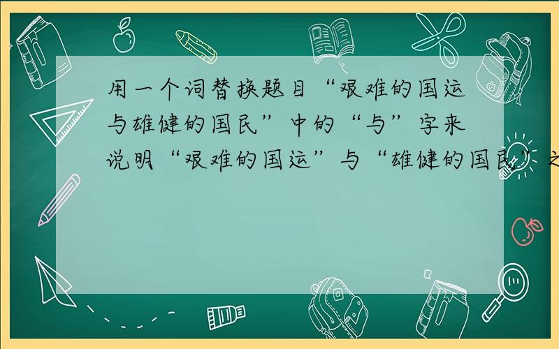 用一个词替换题目“艰难的国运与雄健的国民”中的“与”字来说明“艰难的国运”与“雄健的国民”之间的关