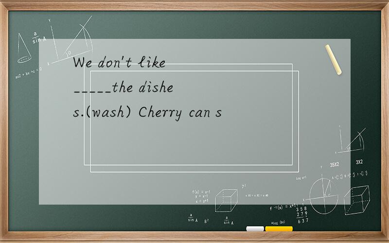 We don't like _____the dishes.(wash) Cherry can s