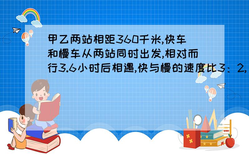 甲乙两站相距360千米,快车和慢车从两站同时出发,相对而行3.6小时后相遇,快与慢的速度比3：2,