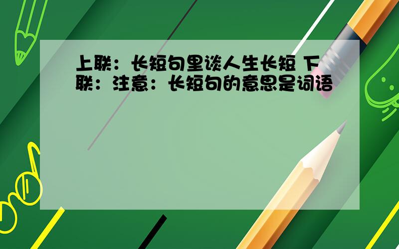 上联：长短句里谈人生长短 下联：注意：长短句的意思是词语