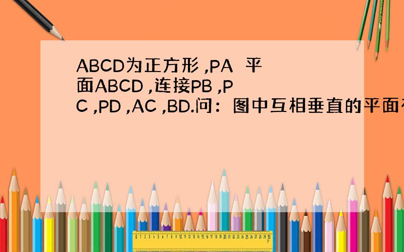 ABCD为正方形 ,PA⊥平面ABCD ,连接PB ,PC ,PD ,AC ,BD.问：图中互相垂直的平面有哪几对?