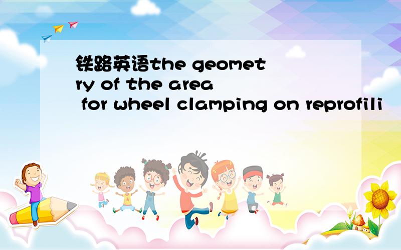 铁路英语the geometry of the area for wheel clamping on reprofili