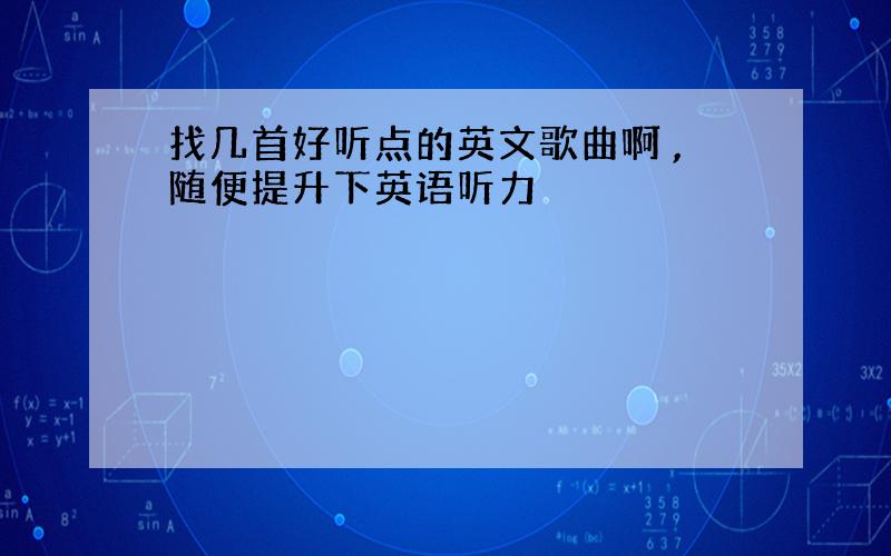 找几首好听点的英文歌曲啊 ,随便提升下英语听力