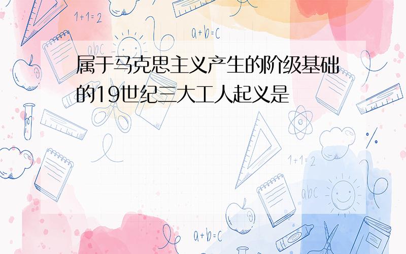 属于马克思主义产生的阶级基础的19世纪三大工人起义是