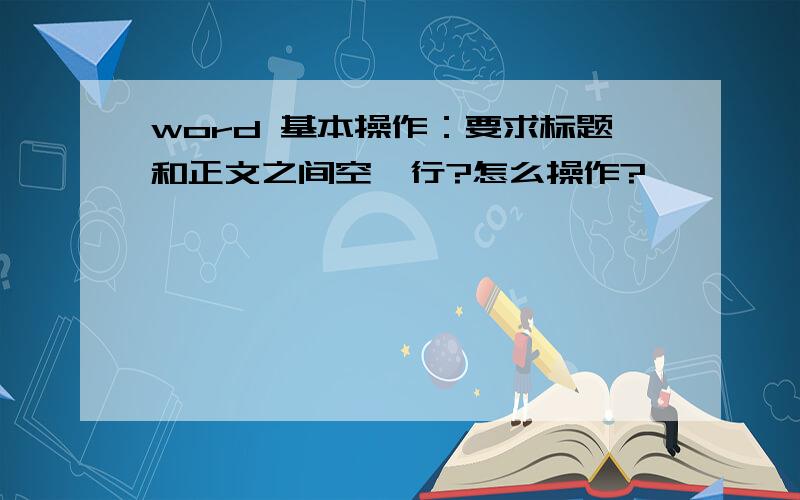 word 基本操作：要求标题和正文之间空一行?怎么操作?