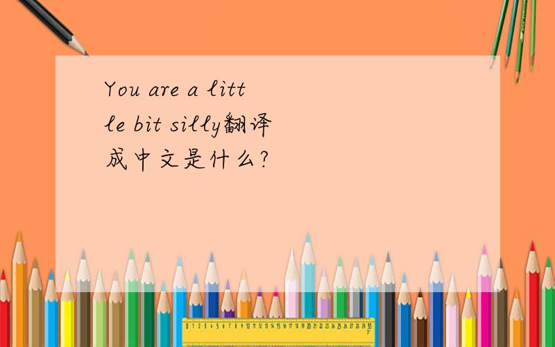 You are a little bit silly翻译成中文是什么?