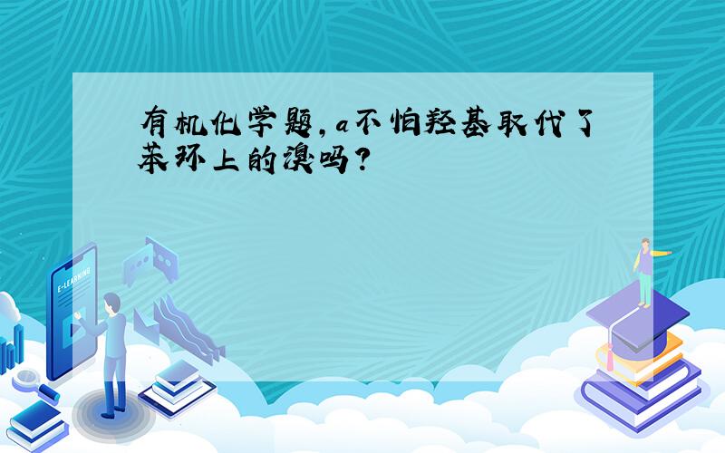 有机化学题,a不怕羟基取代了苯环上的溴吗?