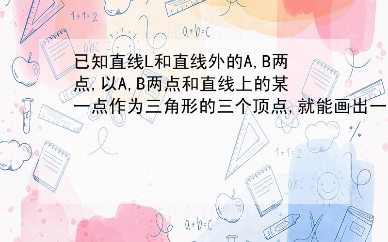 已知直线L和直线外的A,B两点,以A,B两点和直线上的某一点作为三角形的三个顶点,就能画出一个等腰三角形.如图中的等腰三