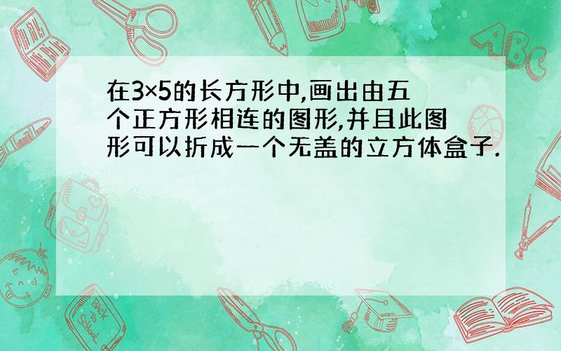 在3×5的长方形中,画出由五个正方形相连的图形,并且此图形可以折成一个无盖的立方体盒子.